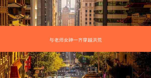 与老师女神一齐穿越洪荒