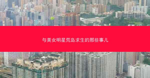与美女明星荒岛求生的那些事儿