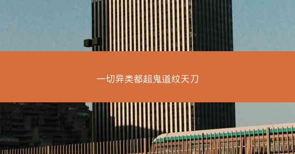 一切异类都超鬼道纹天刀