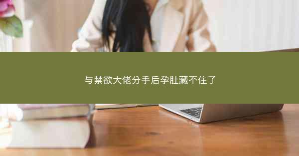 与禁欲大佬分手后孕肚藏不住了 与禁欲大佬分手后孕肚藏不住了