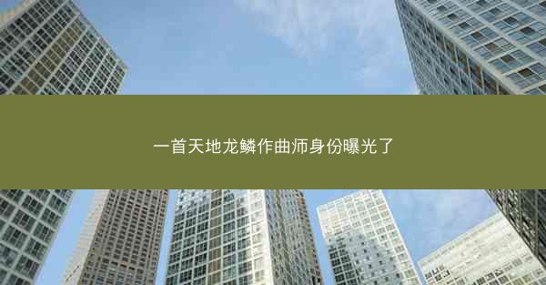 一首天地龙鳞作曲师身份曝光了