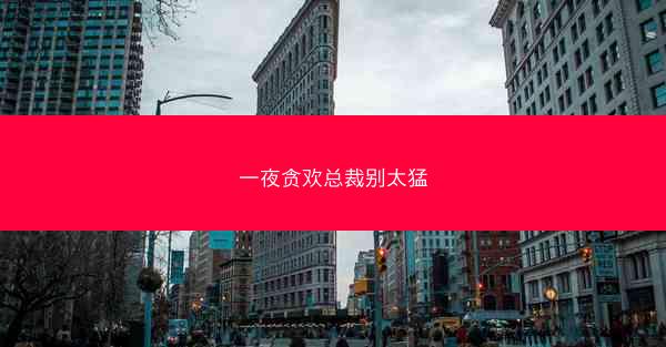 一夜贪欢总裁别太猛 一夜贪欢总裁别太猛