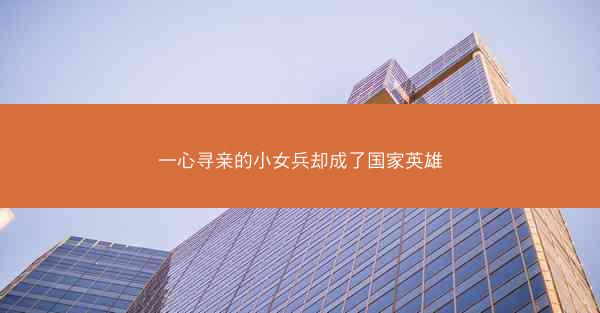 一心寻亲的小女兵却成了国家英雄