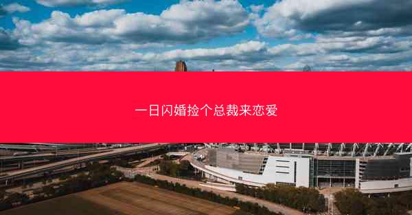 一日闪婚捡个总裁来恋爱