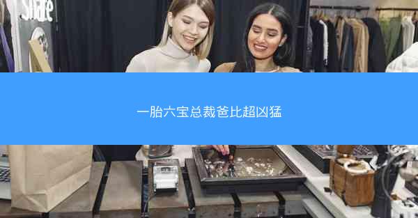 一胎六宝总裁爸比超凶猛 一胎六宝总裁爸比超凶猛