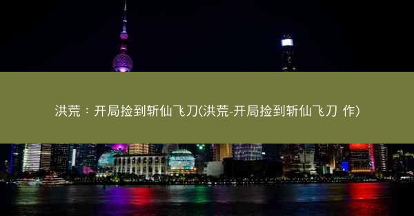 洪荒：开局捡到斩仙飞刀(洪荒-开局捡到斩仙飞刀 作)