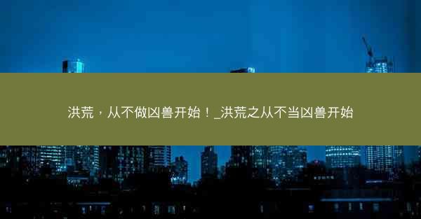 洪荒，从不做凶兽开始！_洪荒之从不当凶兽开始