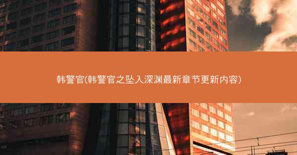 韩警官(韩警官之坠入深渊最新章节更新内容)