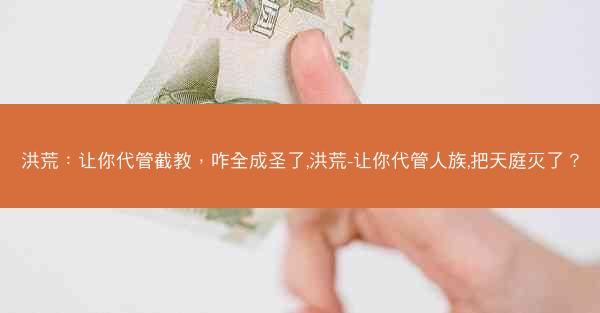 洪荒：让你代管截教，咋全成圣了,洪荒-让你代管人族,把天庭灭了？