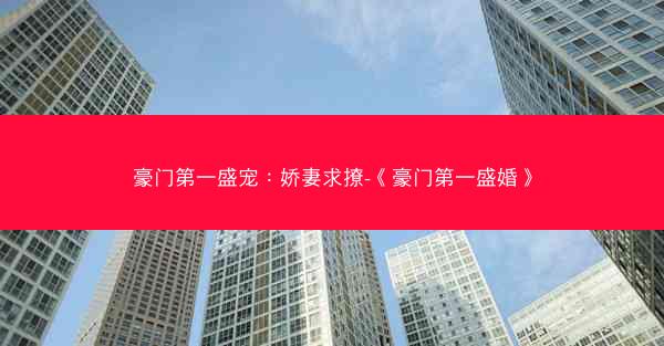豪门第一盛宠：娇妻求撩-《豪门第一盛婚》
