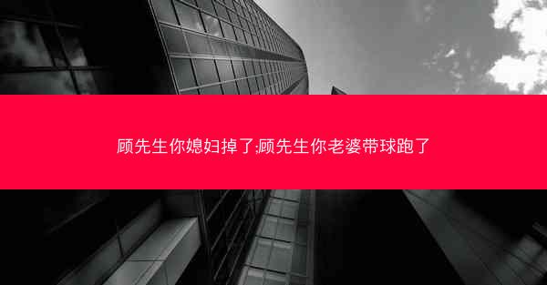顾先生你媳妇掉了;顾先生你老婆带球跑了