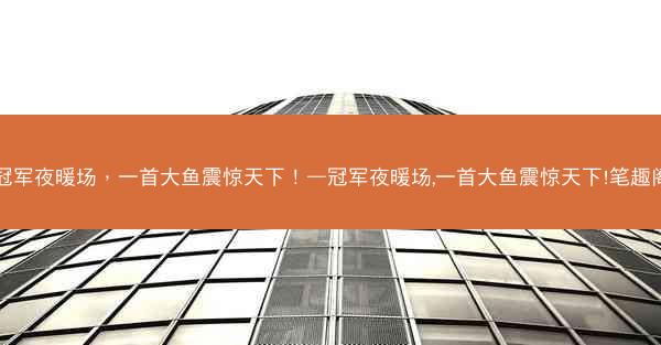 冠军夜暖场，一首大鱼震惊天下！—冠军夜暖场,一首大鱼震惊天下!笔趣阁
