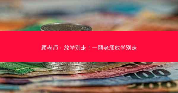 顾老师，放学别走！—顾老师放学别走