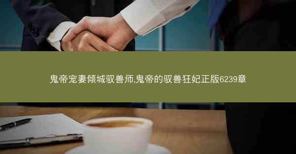 鬼帝宠妻倾城驭兽师,鬼帝的驭兽狂妃正版6239章