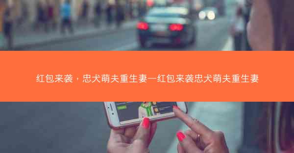 红包来袭，忠犬萌夫重生妻—红包来袭忠犬萌夫重生妻