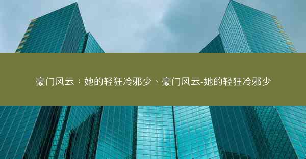 豪门风云：她的轻狂冷邪少、豪门风云-她的轻狂冷邪少