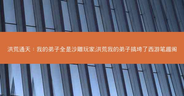 洪荒通天：我的弟子全是沙雕玩家;洪荒我的弟子搞垮了西游笔趣阁