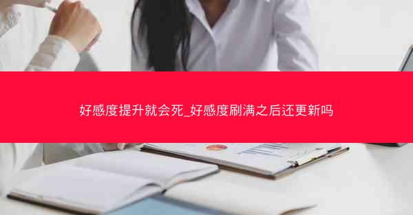 好感度提升就会死_好感度刷满之后还更新吗