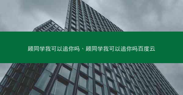 顾同学我可以追你吗、顾同学我可以追你吗百度云