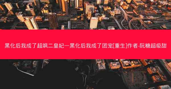 黑化后我成了超飒二皇妃—黑化后我成了团宠[重生]作者-阮糖超级甜