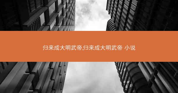 归来成大明武帝,归来成大明武帝 小说