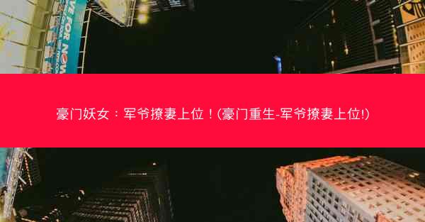 豪门妖女：军爷撩妻上位！(豪门重生-军爷撩妻上位!)