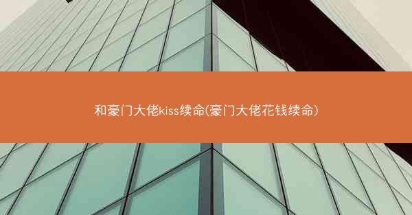 和豪门大佬kiss续命(豪门大佬花钱续命)