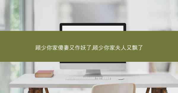 顾少你家傻妻又作妖了,顾少你家夫人又飘了