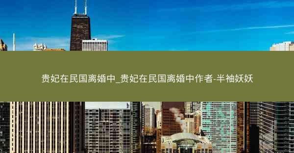 贵妃在民国离婚中_贵妃在民国离婚中作者-半袖妖妖
