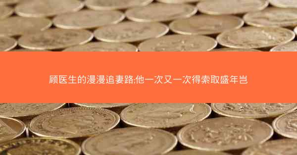 顾医生的漫漫追妻路;他一次又一次得索取盛年岂