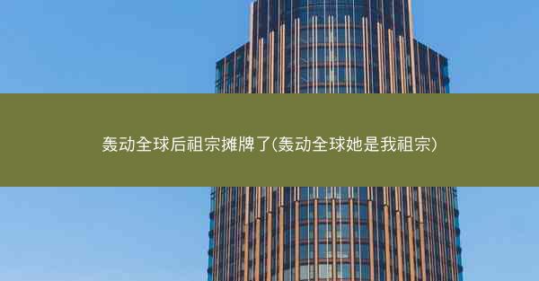 轰动全球后祖宗摊牌了(轰动全球她是我祖宗)