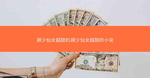 顾少仙女超甜的,顾少仙女超甜的小说