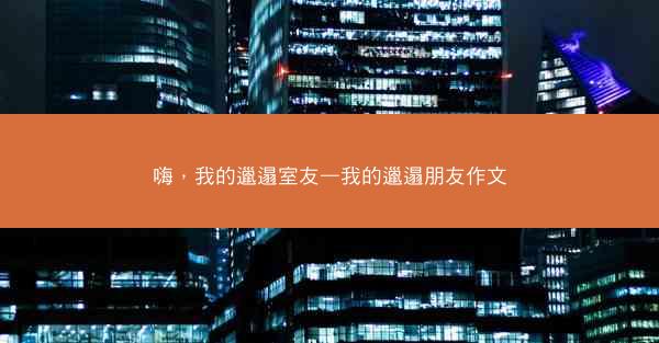 嗨，我的邋遢室友—我的邋遢朋友作文