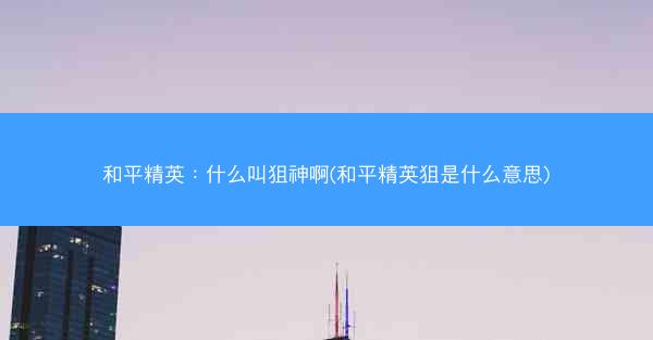 和平精英：什么叫狙神啊(和平精英狙是什么意思)