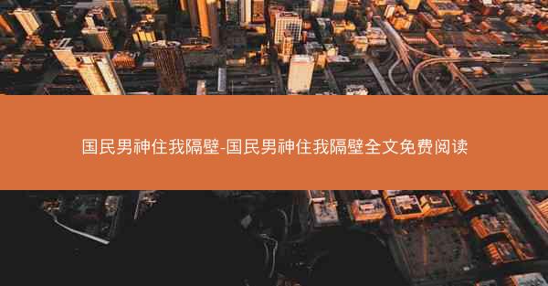 国民男神住我隔壁-国民男神住我隔壁全文免费阅读