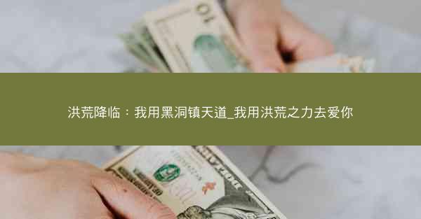 洪荒降临：我用黑洞镇天道_我用洪荒之力去爱你