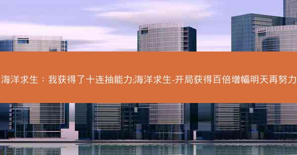 海洋求生：我获得了十连抽能力;海洋求生-开局获得百倍增幅明天再努力