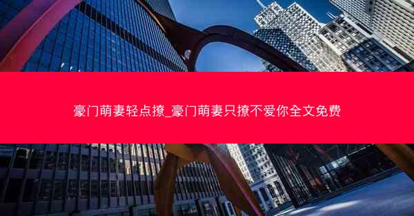 豪门萌妻轻点撩_豪门萌妻只撩不爱你全文免费