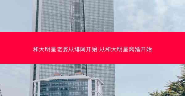 和大明星老婆从绯闻开始-从和大明星离婚开始