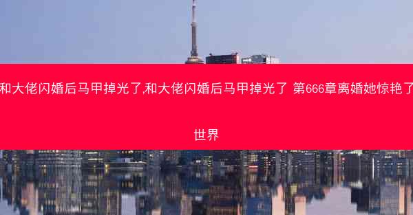 和大佬闪婚后马甲掉光了,和大佬闪婚后马甲掉光了 第666章离婚她惊艳了世界
