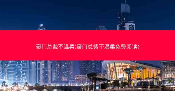 豪门总裁不温柔(豪门总裁不温柔免费阅读)