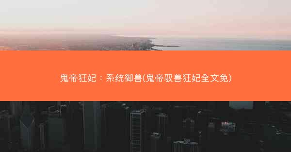 鬼帝狂妃：系统御兽(鬼帝驭兽狂妃全文免)