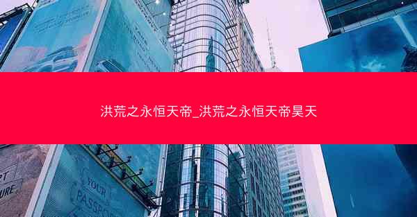 洪荒之永恒天帝_洪荒之永恒天帝昊天