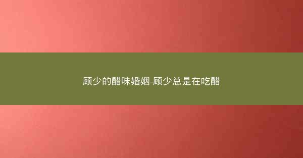 顾少的醋味婚姻-顾少总是在吃醋