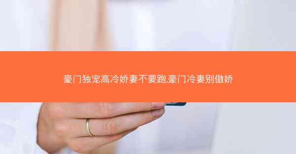 豪门独宠高冷娇妻不要跑,豪门冷妻别傲娇