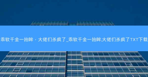 乖软千金一抬眸，大佬们杀疯了_乖软千金一抬眸,大佬们杀疯了TXT下载