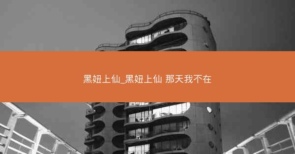 黑妞上仙_黑妞上仙 那天我不在