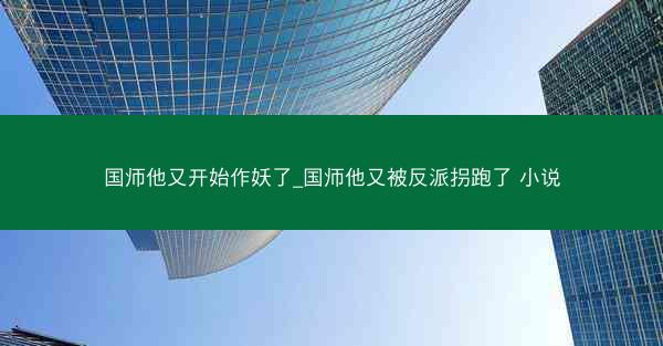 国师他又开始作妖了_国师他又被反派拐跑了 小说