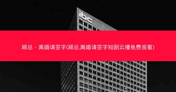 顾总,离婚请签字(顾总,离婚请签字短剧云播免费观看)