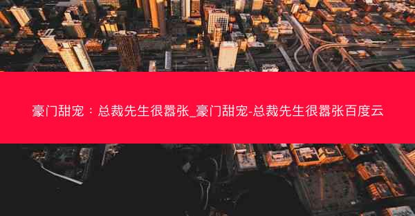 豪门甜宠：总裁先生很嚣张_豪门甜宠-总裁先生很嚣张百度云
